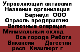 Управляющий активами › Название организации ­ MD-Trade-Барнаул, ООО › Отрасль предприятия ­ Валютные операции › Минимальный оклад ­ 50 000 - Все города Работа » Вакансии   . Дагестан респ.,Кизилюрт г.